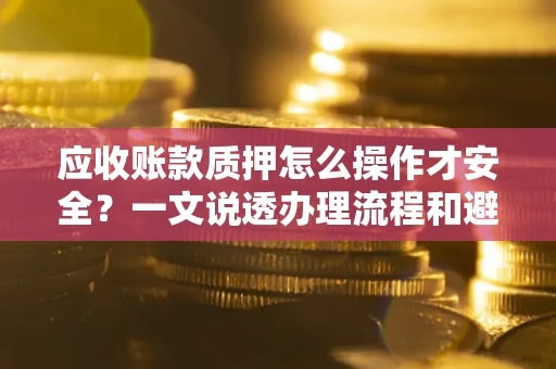 济南应收账款质押怎么操作才安全？一文说透办理流程和避险绝招